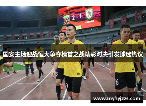国安主场迎战恒大争夺榜首之战精彩对决引发球迷热议