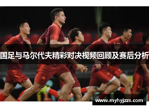 国足与马尔代夫精彩对决视频回顾及赛后分析