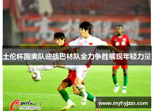 土伦杯国奥队迎战巴林队全力争胜展现年轻力量