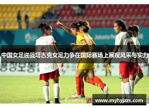 中国女足迎战塔吉克女足力争在国际赛场上展现风采与实力