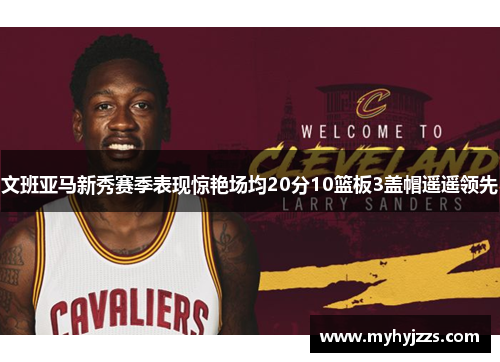 文班亚马新秀赛季表现惊艳场均20分10篮板3盖帽遥遥领先