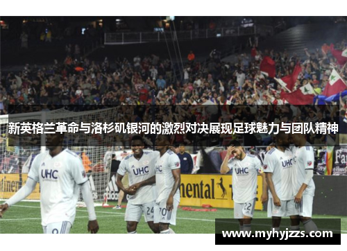 新英格兰革命与洛杉矶银河的激烈对决展现足球魅力与团队精神