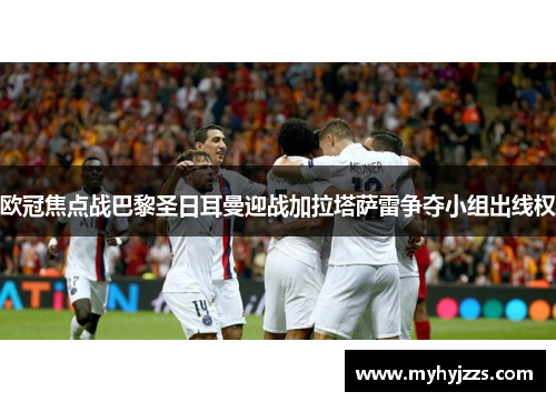欧冠焦点战巴黎圣日耳曼迎战加拉塔萨雷争夺小组出线权